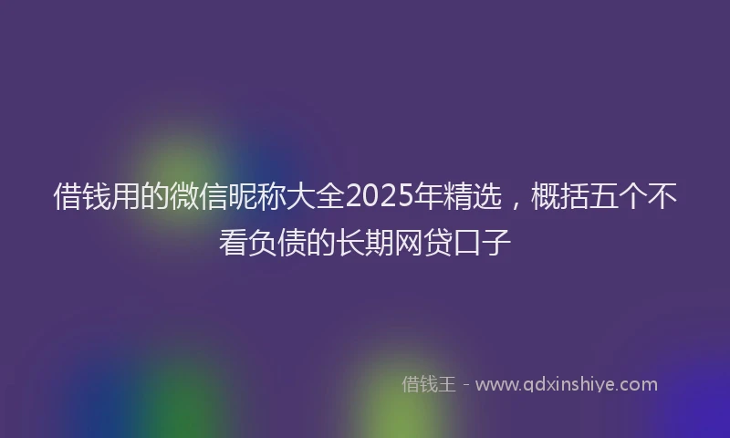 借钱用的微信昵称大全2025年精选，概括五个不看负债的长期网贷口子