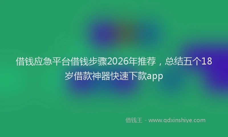 借钱应急平台借钱步骤2026年推荐，总结五个18岁借款神器快速下款app