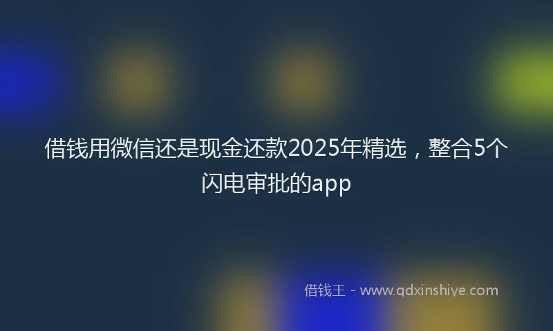 借钱用微信还是现金还款2025年精选，整合5个闪电审批的app