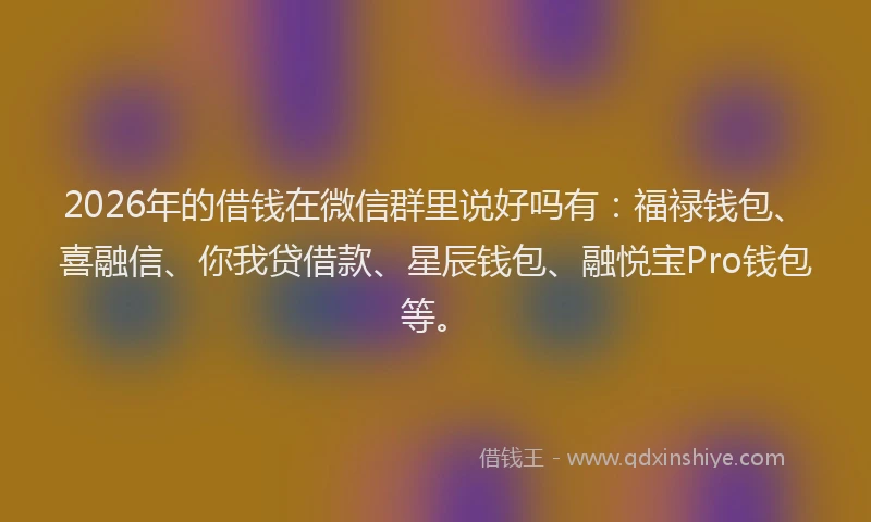 2026年的借钱在微信群里说好吗有：福禄钱包、喜融信、你我贷借款、星辰钱包、融悦宝Pro钱包等。