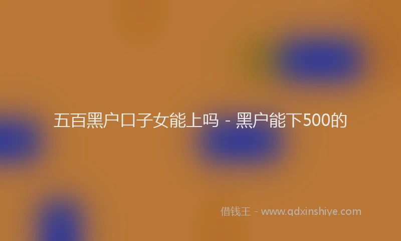 五百黑户口子女能上吗 - 黑户能下500的