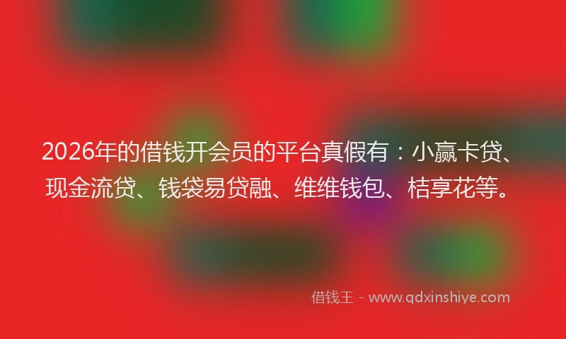 2026年的借钱开会员的平台真假有：小赢卡贷、现金流贷、钱袋易贷融、维维钱包、桔享花等。