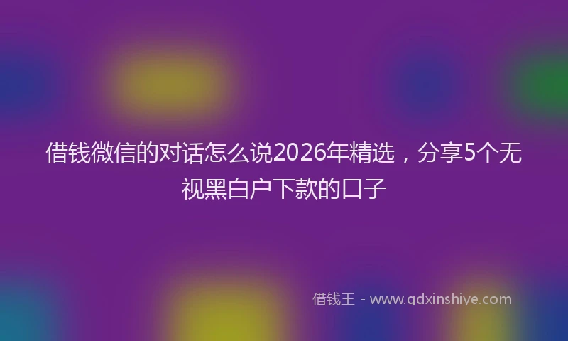 借钱微信的对话怎么说2026年精选，分享5个无视黑白户下款的口子