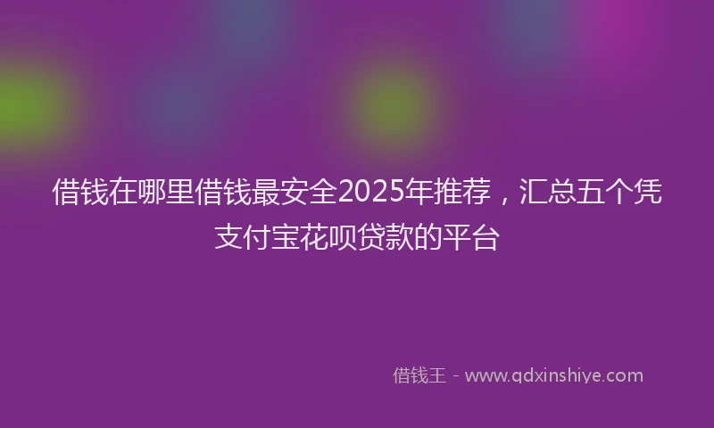 借钱在哪里借钱最安全2025年推荐，汇总五个凭支付宝花呗贷款的平台