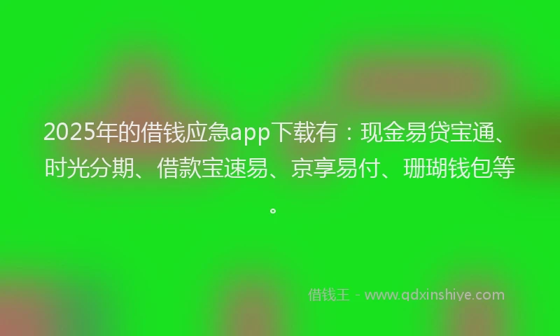 2025年的借钱应急app下载有：现金易贷宝通、时光分期、借款宝速易、京享易付、珊瑚钱包等。