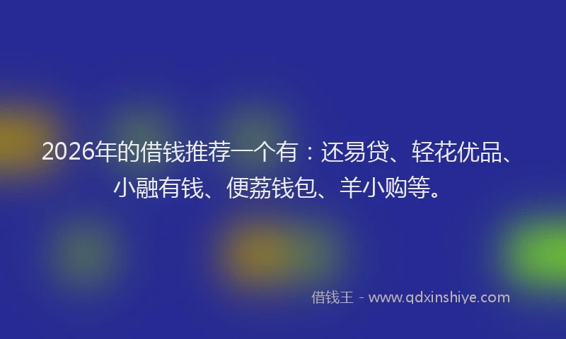 2026年的借钱推荐一个有：还易贷、轻花优品、小融有钱、便荔钱包、羊小购等。