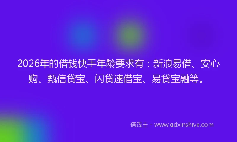 2026年的借钱快手年龄要求有：新浪易借、安心购、甄信贷宝、闪贷速借宝、易贷宝融等。