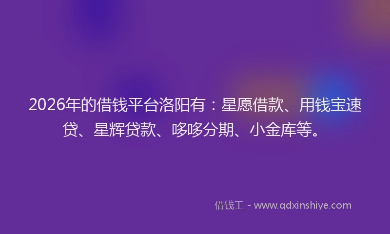2026年的借钱平台洛阳有:星愿借款、用钱宝速贷、星辉贷款、哆哆分期、小金库等。