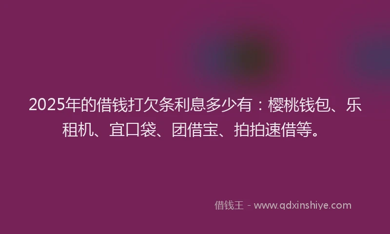 2025年的借钱打欠条利息多少有：樱桃钱包、乐租机、宜口袋、团借宝、拍拍速借等。