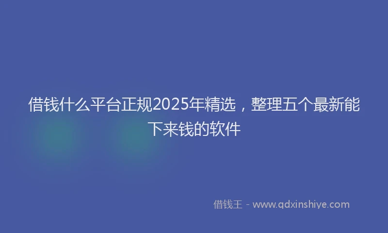 借钱什么平台正规2025年精选，整理五个最新能下来钱的软件