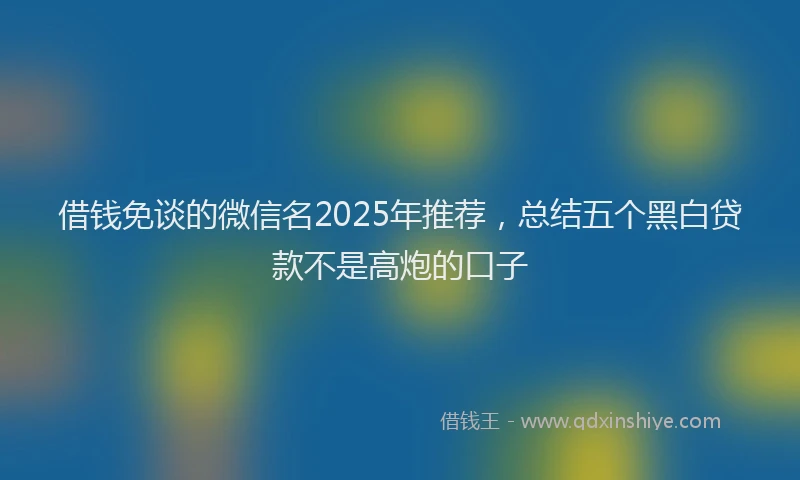 借钱免谈的微信名2025年推荐,总结五个黑白贷款不是高炮的口子