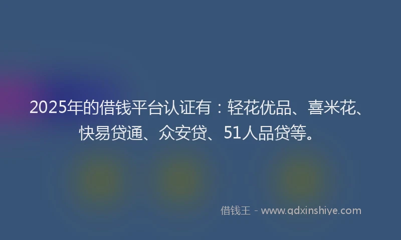 2025年的借钱平台认证有：轻花优品、喜米花、快易贷通、众安贷、51人品贷等。