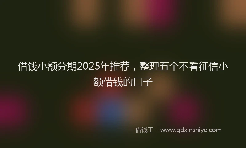 借钱小额分期2025年推荐,整理五个不看征信小额借钱的口子