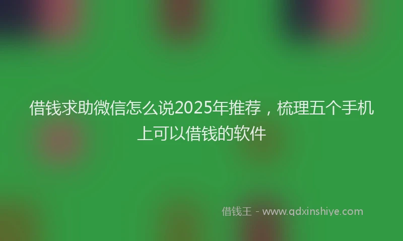 借钱求助微信怎么说2025年推荐，梳理五个手机上可以借钱的软件