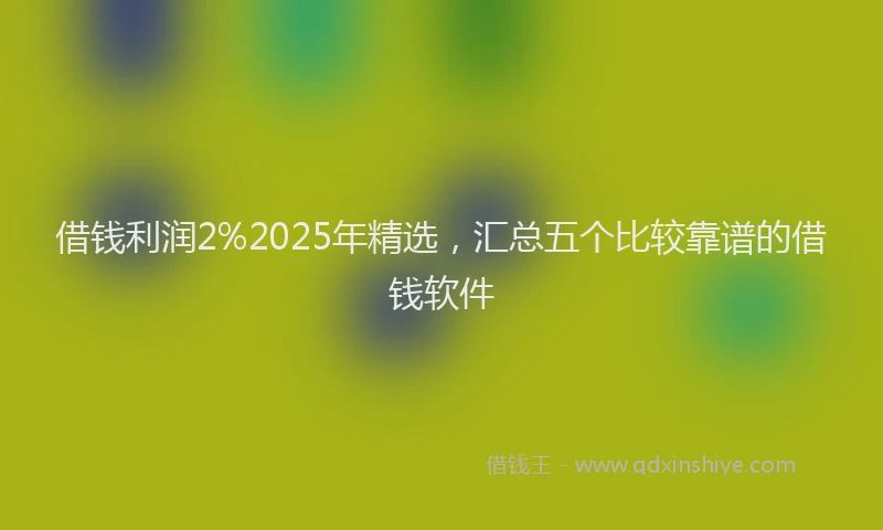 借钱利润2%2025年精选，汇总五个比较靠谱的借钱软件