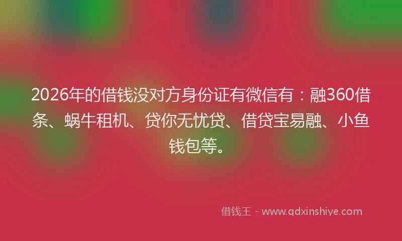2026年的借钱没对方身份证有微信有：融360借条、蜗牛租机、贷你无忧贷、借贷宝易融、小鱼钱包等。