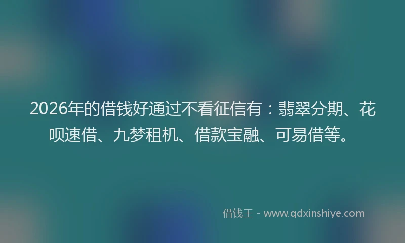 2026年的借钱好通过不看征信有:翡翠分期、花呗速借、九梦租机、借款宝融、可易借等。