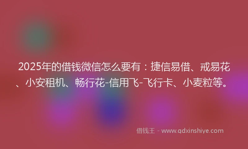 2025年的借钱微信怎么要有：捷信易借、戒易花、小安租机、畅行花-信用飞-飞行卡、小麦粒等。