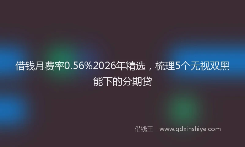 借钱月费率0.56%2026年精选，梳理5个无视双黑能下的分期贷