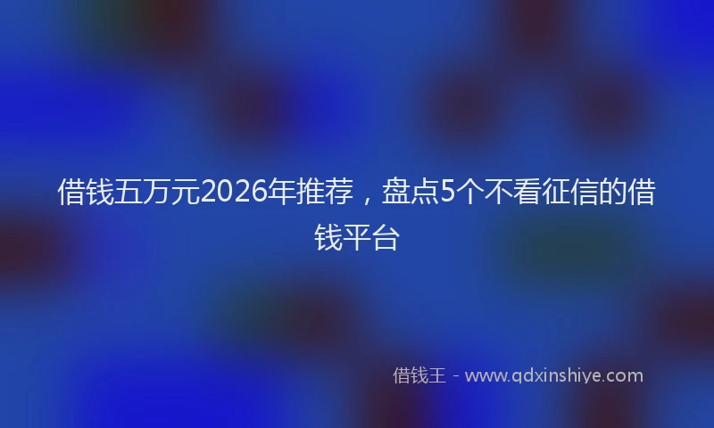 借钱五万元2026年推荐,盘点5个不看征信的借钱平台