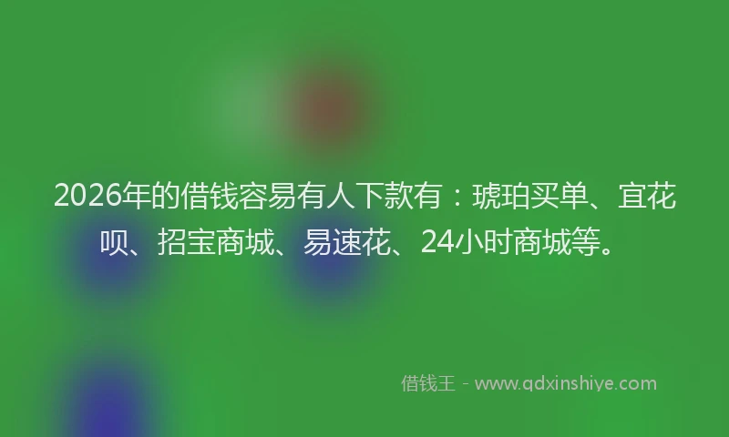 2026年的借钱容易有人下款有:琥珀买单、宜花呗、招宝商城、易速花、24小时商城等。