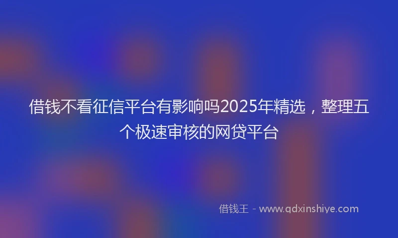 借钱不看征信平台有影响吗2025年精选，整理五个极速审核的网贷平台