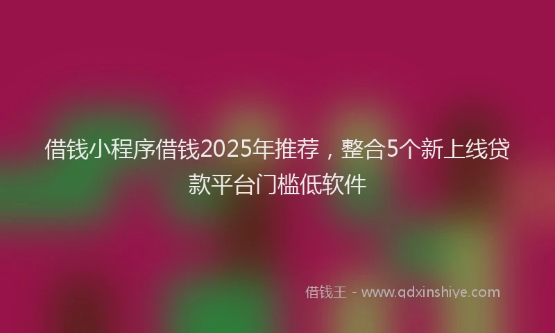 借钱小程序借钱2025年推荐，整合5个新上线贷款平台门槛低软件