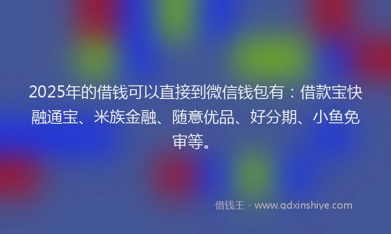 2025年的借钱可以直接到微信钱包有:借款宝快融通宝、米族金融、随意优品、好分期、小鱼免审等。