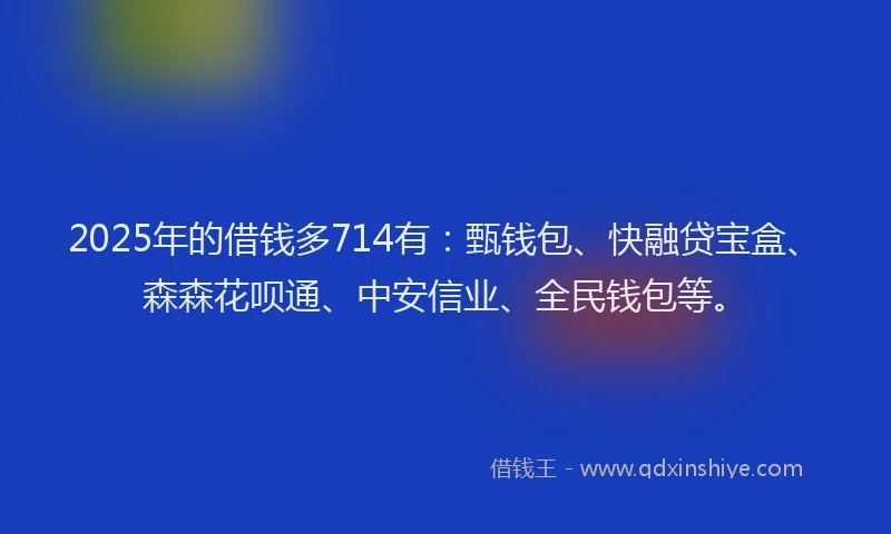 2025年的借钱多714有：甄钱包、快融贷宝盒、森森花呗通、中安信业、全民钱包等。