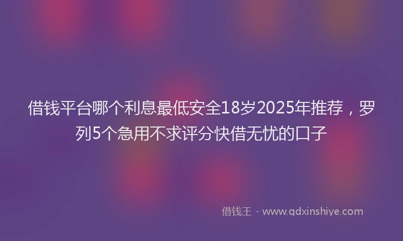 借钱平台哪个利息最低安全18岁2025年推荐,罗列5个急用不求评分快借无忧的口子