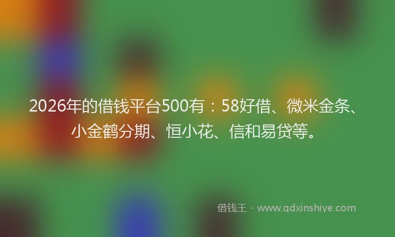2026年的借钱平台500有：58好借、微米金条、小金鹤分期、恒小花、信和易贷等。