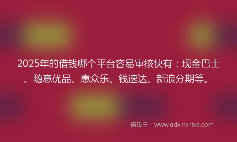 2025年的借钱哪个平台容易审核快有：现金巴士、随意优品、惠众乐、钱速达、新浪分期等。