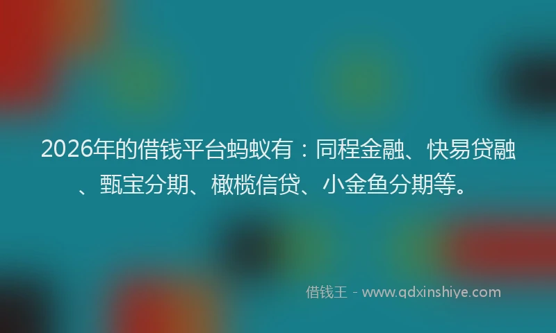 2026年的借钱平台蚂蚁有：同程金融、快易贷融、甄宝分期、橄榄信贷、小金鱼分期等。