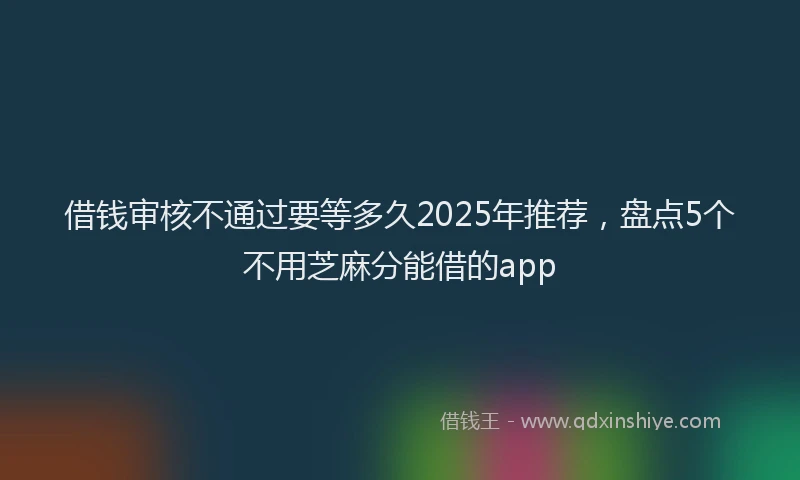 借钱审核不通过要等多久2025年推荐,盘点5个不用芝麻分能借的app
