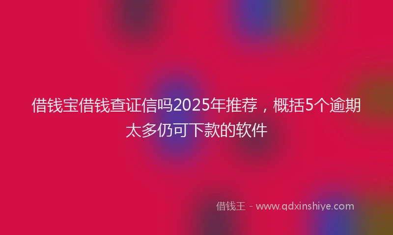 借钱宝借钱查证信吗2025年推荐，概括5个逾期太多仍可下款的软件