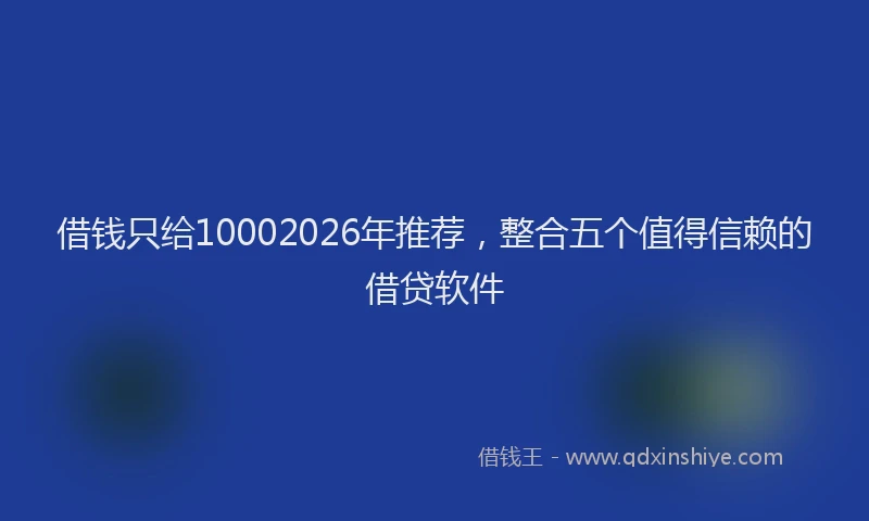 借钱只给10002026年推荐，整合五个值得信赖的借贷软件