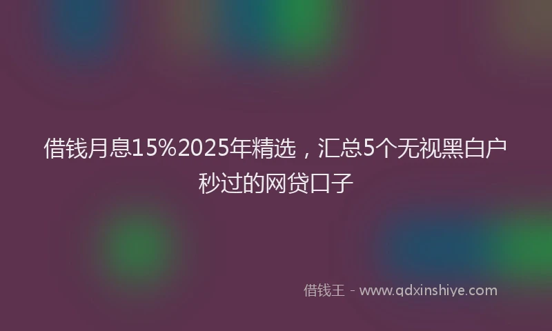 借钱月息15%2025年精选，汇总5个无视黑白户秒过的网贷口子