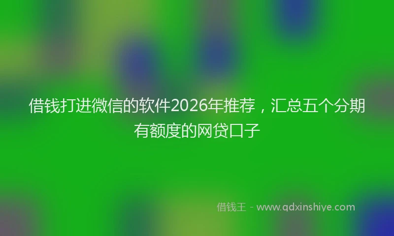 借钱打进微信的软件2026年推荐，汇总五个分期有额度的网贷口子