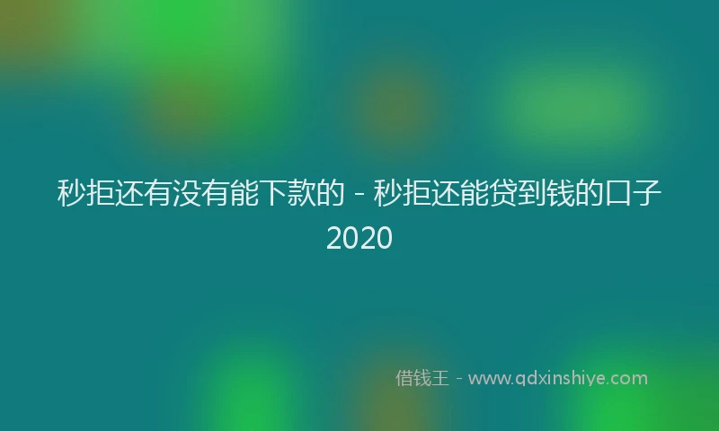 秒拒还有没有能下款的 - 秒拒还能贷到钱的口子2020