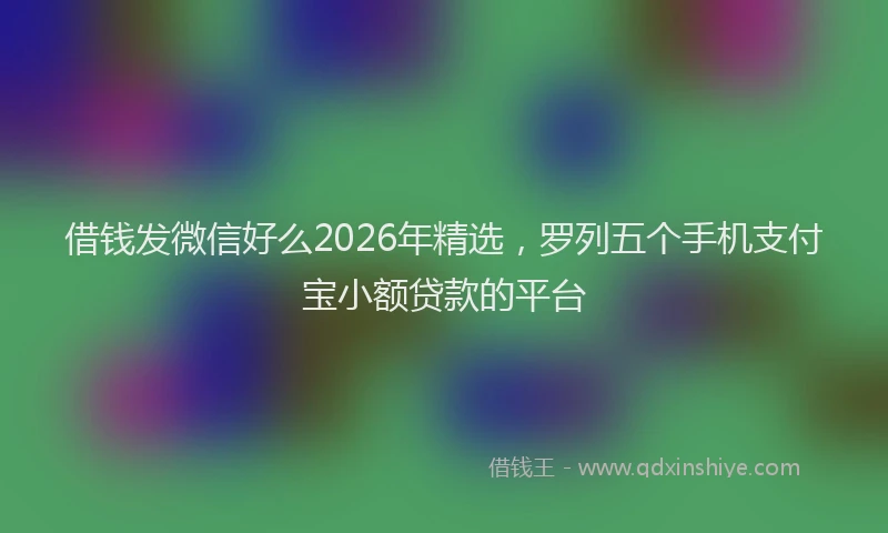 借钱发微信好么2026年精选，罗列五个手机支付宝小额贷款的平台