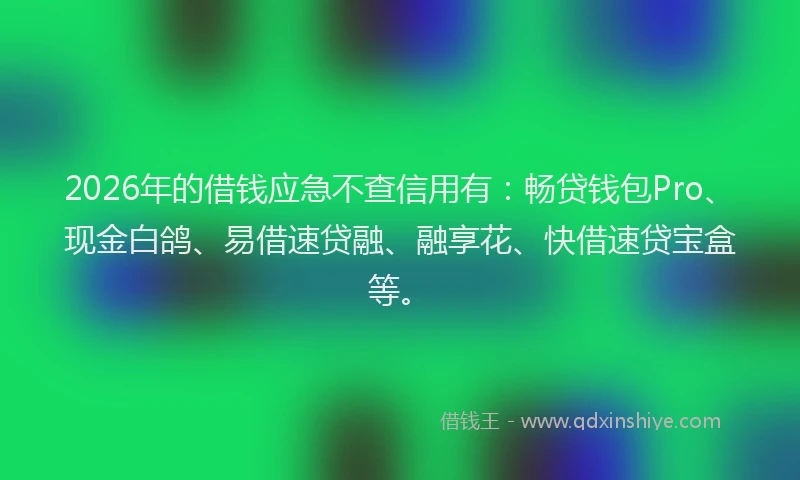 2026年的借钱应急不查信用有：畅贷钱包Pro、现金白鸽、易借速贷融、融享花、快借速贷宝盒等。