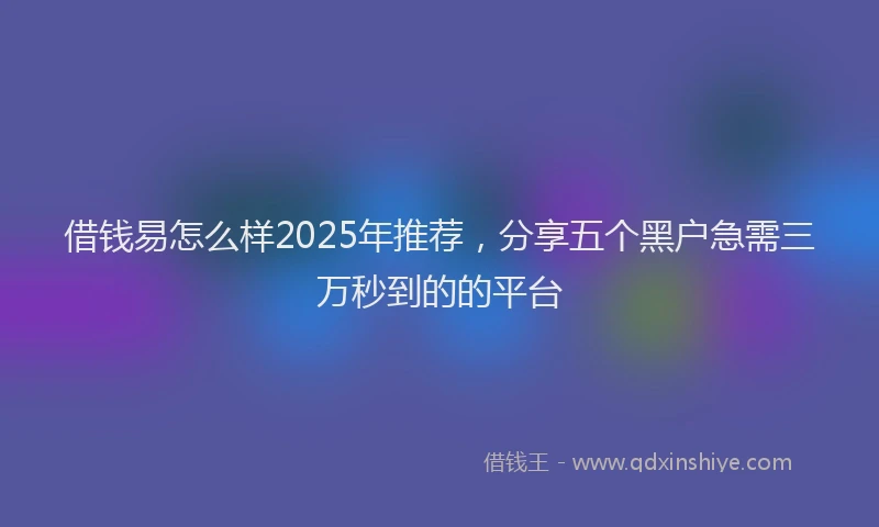 借钱易怎么样2025年推荐，分享五个黑户急需三万秒到的的平台