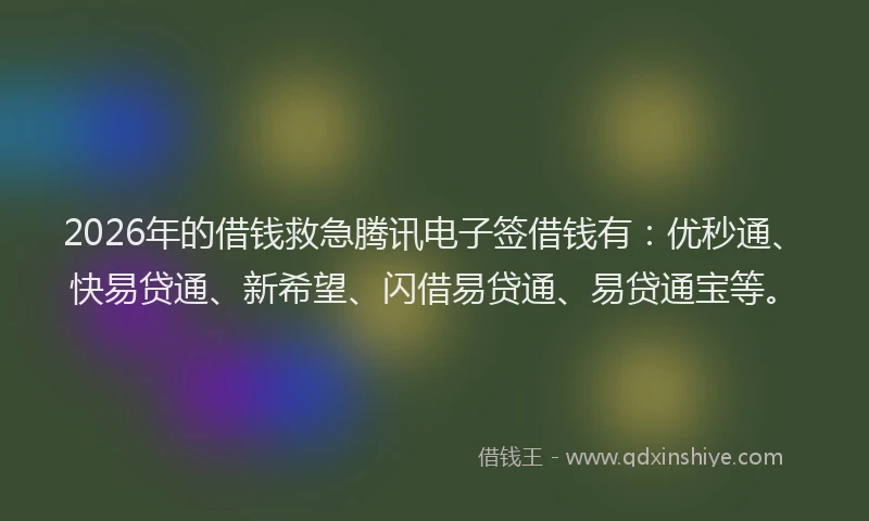 2026年的借钱救急腾讯电子签借钱有：优秒通、快易贷通、新希望、闪借易贷通、易贷通宝等。