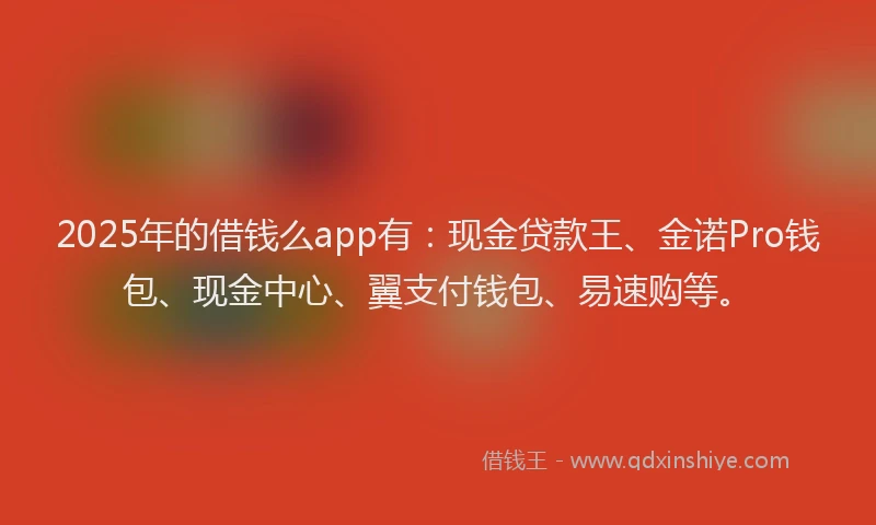 2025年的借钱么app有:现金贷款王、金诺Pro钱包、现金中心、翼支付钱包、易速购等。
