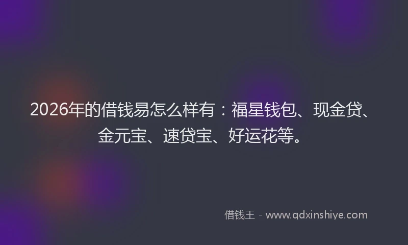 2026年的借钱易怎么样有：福星钱包、现金贷、金元宝、速贷宝、好运花等。