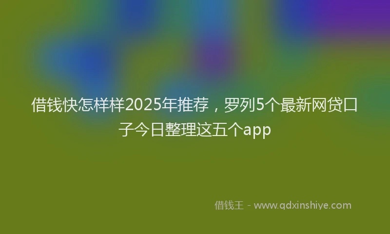 借钱快怎样样2025年推荐，罗列5个最新网贷口子今日整理这五个app