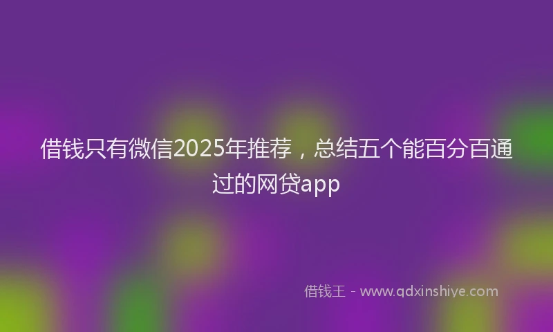借钱只有微信2025年推荐，总结五个能百分百通过的网贷app