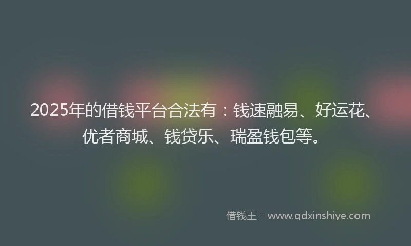 2025年的借钱平台合法有：钱速融易、好运花、优者商城、钱贷乐、瑞盈钱包等。