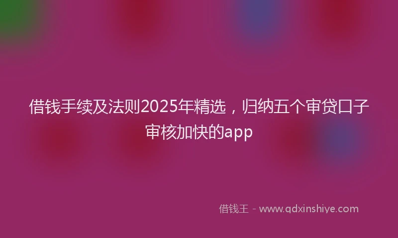 借钱手续及法则2025年精选，归纳五个审贷口子审核加快的app