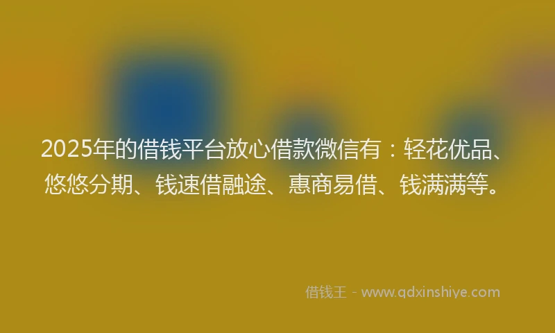 2025年的借钱平台放心借款微信有：轻花优品、悠悠分期、钱速借融途、惠商易借、钱满满等。